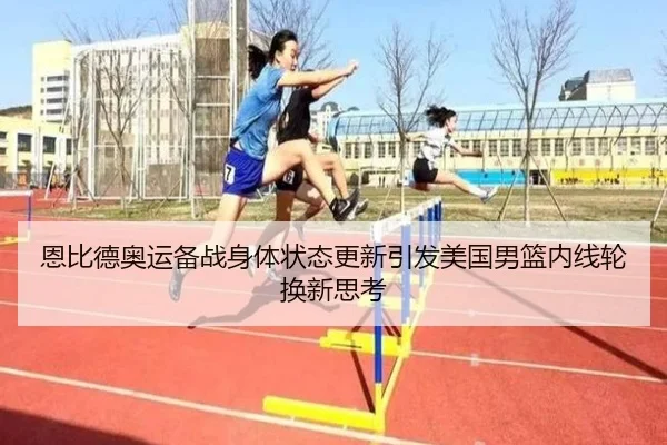 恩比德奥运备战身体状态更新引发美国男篮内线轮换新思考